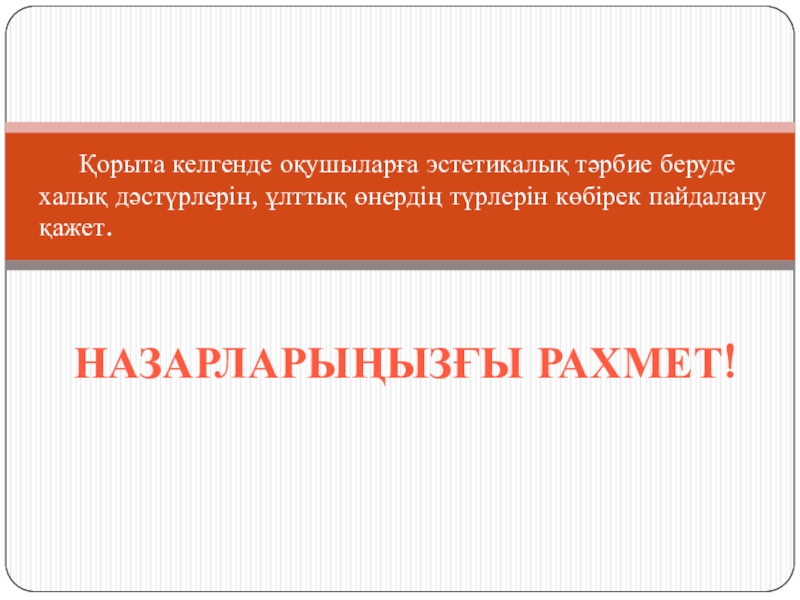 Оқушыларға эстетикалық тәрбие берудегі ұлттық өнердің рөлі презентация. Қорыта келгенде оқушыларға эстетикалық тәрбие беруде халық дәстүрлерін, ұлттық өнердің түрлерін көбірек пайдалану қажет. НАЗАРЛАРЫҢЫЗҒЫ РАХМЕТ! Қорыта келгенде оқушыларға эстетикалық тәрбие беруде халық дәстүрлерін, ұлттық өнердің түрлерін көбірек пайдалану қажет. НАЗАРЛАРЫҢЫЗҒЫ РАХМЕТ!