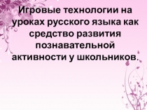 Презентация Игровые технологии на уроках русского языка как средство познавательной активности учащихся