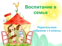 Родительское собрание в 1-4 классах на тему: Воспитание в семье.