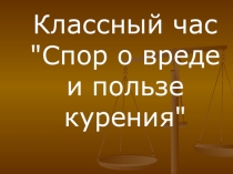 Презентация к классному часу Спор о вреде и пользе курения