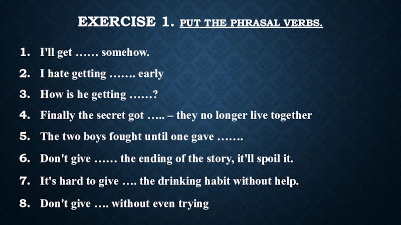 Phrasal verbs - work, give, get 9 класс, Бибиолетова EXERCISE 1. PUT THE PHRASAL VERBS.I'll get …… somehow. I hate EXERCISE 1. PUT THE PHRASAL VERBS.I'll get …… somehow. I hate getting ……. earlyHow is he getting