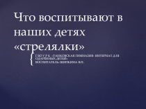 СЛАЙД ПРЕЗЕНТАЦИЙ НАТЕМУ:ЧТО ВОСПИТЫВАЮТ В НАШИХ ДЕТЯХСТРЕЛЯЛКИ
