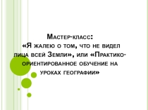 Презентация Мастер-класс Я жалею о том, что не видел лица всей Земли (география)