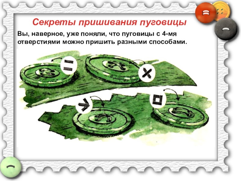 Пришивание пуговиц Секреты пришивания пуговицыВы, наверное, уже поняли, что пуговицы с 4-мя отверстиями можно пришить разными способами. Секреты пришивания пуговицыВы, наверное, уже поняли, что пуговицы с 4-мя отверстиями можно пришить разными способами.