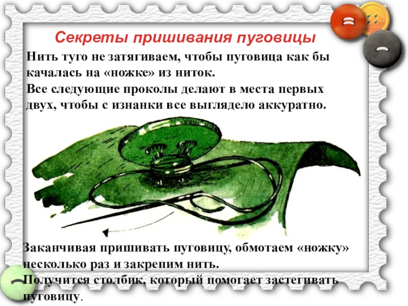 Пришивание пуговиц Секреты пришивания пуговицыНить туго не затягиваем, чтобы пуговица как бы качалась Секреты пришивания пуговицыНить туго не затягиваем, чтобы пуговица как бы качалась на «ножке» из ниток. Все следующие