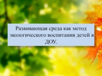 Презентация: Развивающая среда как метод экологического воспитания детей в ДОУ