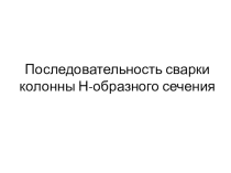 Последовательность сварки колонны Н-образного стыка (двутавр).