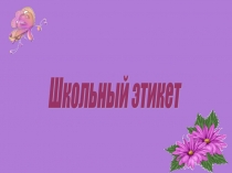 Презентация к внеклассному мероприятию Школьный этикет