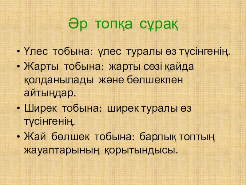 Презентация по математику 5-сынып слайд Әр топқа сұрақҮлес тобына: үлес туралы өз түсінгенің.Жарты тобына: жарты сөзі Әр топқа сұрақҮлес тобына: үлес туралы өз түсінгенің.Жарты тобына: жарты сөзі қайда қолданылады және бөлшекпен айтыңдар.Ширек тобына: