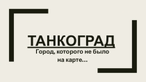 Презентация по внеурочной деятельности по теме: Танкоград-город, которого не было на карте
