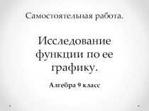 Презентация по алгебре 9 класс. Самостоятельная работа по теме: Исследование функции по ее графику