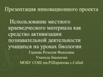 Презентация проекта: Использование местного краеведческого материала как средство активизации познавательной деятельности учащихся на уроках биологии