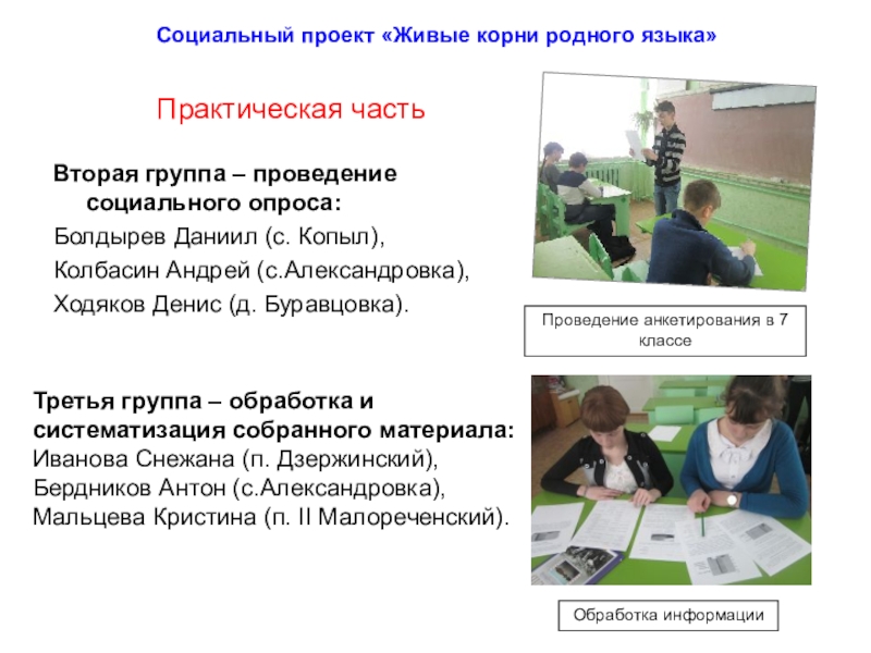 Презентация к социальному проекту создание словаря диалектных слов Живые корни родного языка Практическая частьВторая группа – проведение социального опроса:Болдырев Даниил (с. Копыл),Колбасин Андрей Практическая частьВторая группа – проведение социального опроса:Болдырев Даниил (с. Копыл),Колбасин Андрей (с.Александровка),Ходяков Денис (д. Буравцовка).Социальный проект