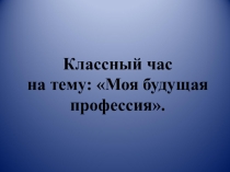 Презентация к классному часу по теме:  Моя будущая профессия