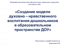 Презентация Создание модели духовно – нравственного воспитания дошкольников в образовательном пространстве ДОУ
