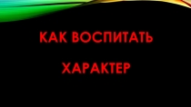 Презентация классного часа Как воспитать характер