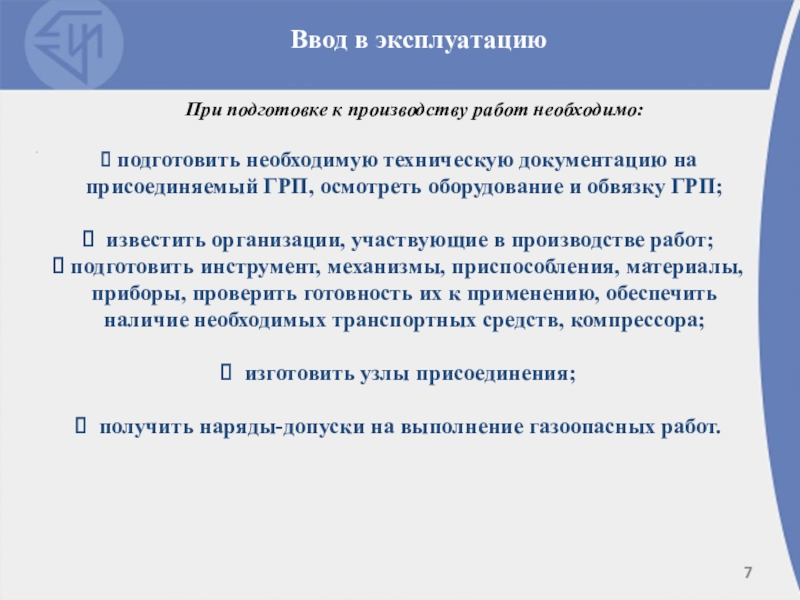 Техническая эксплуатация ГРП Ввод в эксплуатацию При подготовке к производству работ необходимо: подготовить необходимую Ввод в эксплуатацию При подготовке к производству работ необходимо: подготовить необходимую техническую документацию на присоединяемый ГРП,