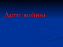 Презентация к классному часу оп теме: Дети войны