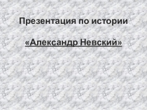 Презентация по истории России на тему Александр Невский (6 класс)