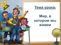Презентация по географии на тему Мир, в котором мы живем (5 класс)