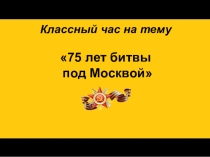 Классный час на тему:  75лет Великая битва за Москву
