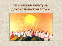 Презентация по курсу Искусство на тему Языческая культура дохристианской эпохи (9 класс)