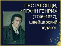 Презентация по педагогике на тему: ПЕСТАЛОЦЦИ, ИОГАНН ГЕНРИХ (1746–1827), швейцарский педагог.