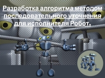 Презентация по информатике Разработка алгоритма методом последовательного уточнения для исполнителя Робот