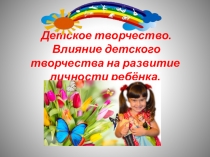 Детское творчество. Влияние детского творчества на развитие личности ребёнка.