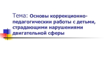 Презентация Основы коррекционно-педагогической работы с детьми,страдающими нарушениями двигательной сферы