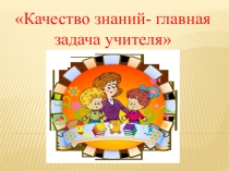 Качество знаний- главная задача учителя