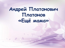 Презентация по литературному чтению на тему Рассказ А. П. Платонова Ещё мама