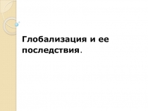 Презентация по обществознанию Глобализация и ее последствия