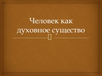 Презентация Человек как духовное существо