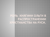 Презентация по истории на тему Роль княгини Ольги в распространении христианства на Руси