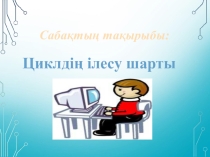Презентация по информатике на тему Циклдің ілесу шарты. (8 сынып)