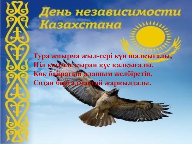 Презентация Тәуелсіздік жаңа ғасырда Тура жиырма жыл-сері күн шалқығалы,Ніл көгімде қыран құс қалқығалы.Көк байрағын алашым желбіретіп,Содан бері алмастай жарқылдады. Тура жиырма жыл-сері күн шалқығалы,Ніл көгімде қыран құс қалқығалы.Көк байрағын алашым желбіретіп,Содан бері алмастай жарқылдады.