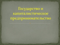 Презентация по истории на тему Государство и капиталистическое предпринимательство