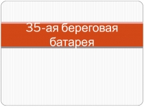 Презентация по Севастополеведению на тему 35-ая берегова батарея