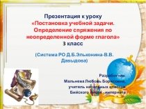 Презентация к уроку Определение спряжения глагола по начальной (неопределенной) форме с целью проверки орфограмм слабых позиций в личных окончаниях глаголов (Система развивающего обучения Д.Б. Эльконина- В.В. Давыдова) 3 класс Разработчик: Мальнева Л.