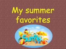 Презентация по английскому языку на тему My Summer Favourites(4 класс)