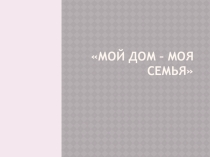 Презентация к уроку по теме Мой дом - моя семья