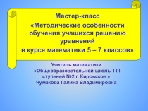 Мастер-класс Методические особенности обучения учащихся решению уравнений в курсе математики 5 – 7 классов