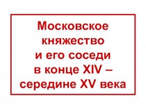 Презентация Московское княжество и его соседи в конце XIV – середине XV века 7 класс