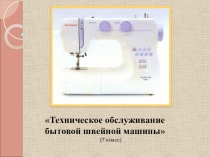 Презентация по технологии на тему Техническое обслуживание бытовой швейной машины (7 класс)