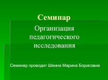 Презентация к семинару на тему Организация педагогического исследования
