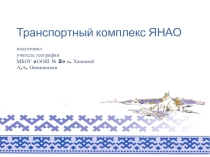 Презентация по географии ЯНАО Транспортный комплекс ЯНАО