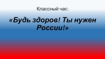 Презентация к классному часу :Будь здоров! Ты нужен России!