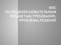 Презентация к докладу ФОС по общеобразовательным предметам: требования, проблемы, решения