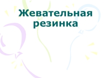 Презентация для классного часа по здоровому образу жизни на тему Жевательная резинка
